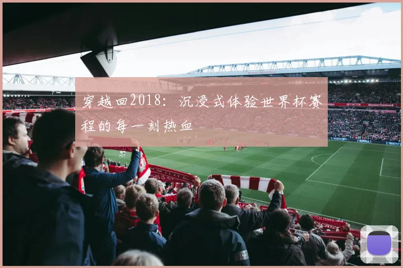 穿越回2018：沉浸式体验世界杯赛程的每一刻热血