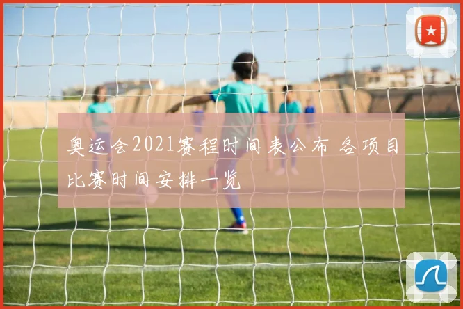 奥运会2021赛程时间表公布 各项目比赛时间安排一览