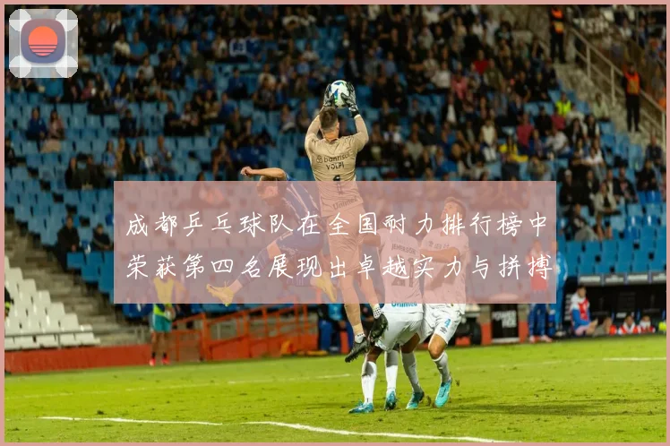 成都乒乓球队在全国耐力排行榜中荣获第四名展现出卓越实力与拼搏精神