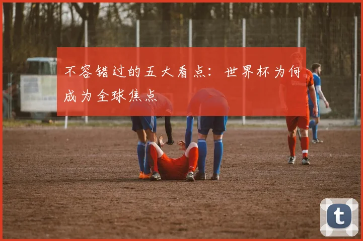不容错过的五大看点：世界杯为何成为全球焦点