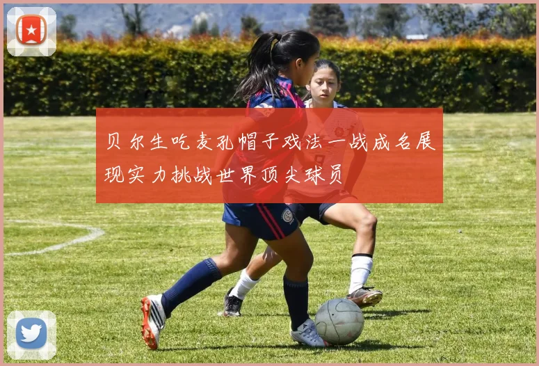 贝尔生吃麦孔帽子戏法一战成名展现实力挑战世界顶尖球员